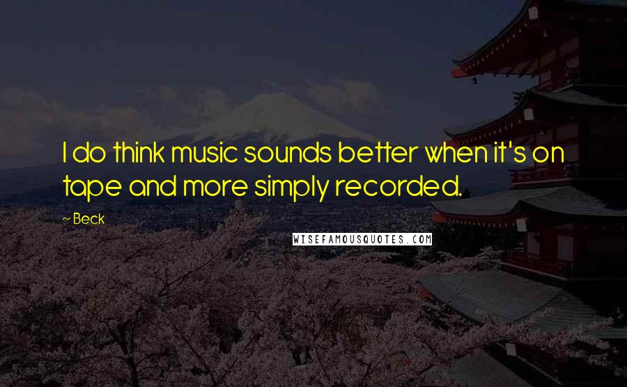 Beck Quotes: I do think music sounds better when it's on tape and more simply recorded.