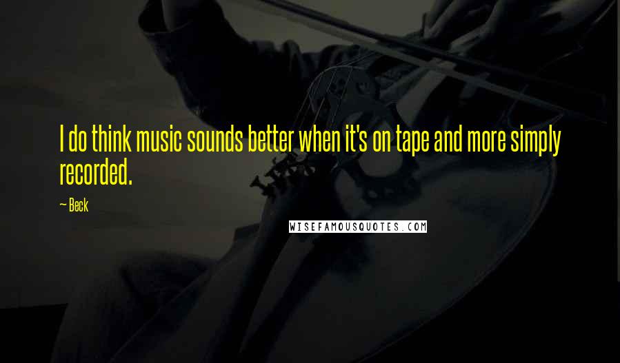 Beck Quotes: I do think music sounds better when it's on tape and more simply recorded.