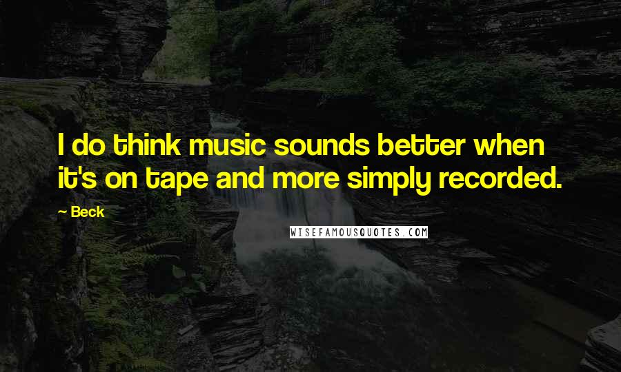 Beck Quotes: I do think music sounds better when it's on tape and more simply recorded.