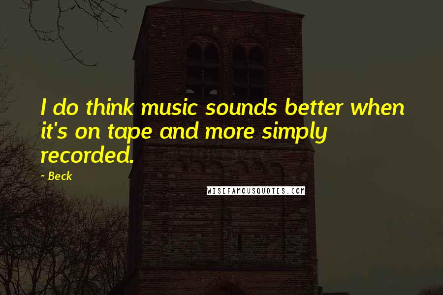 Beck Quotes: I do think music sounds better when it's on tape and more simply recorded.