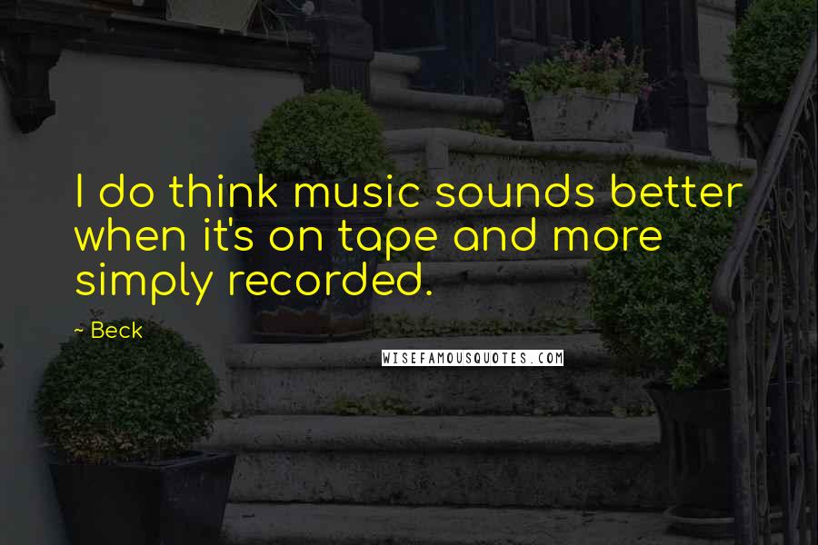 Beck Quotes: I do think music sounds better when it's on tape and more simply recorded.