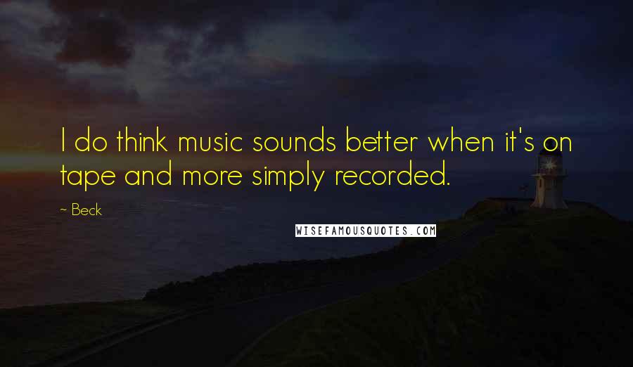 Beck Quotes: I do think music sounds better when it's on tape and more simply recorded.
