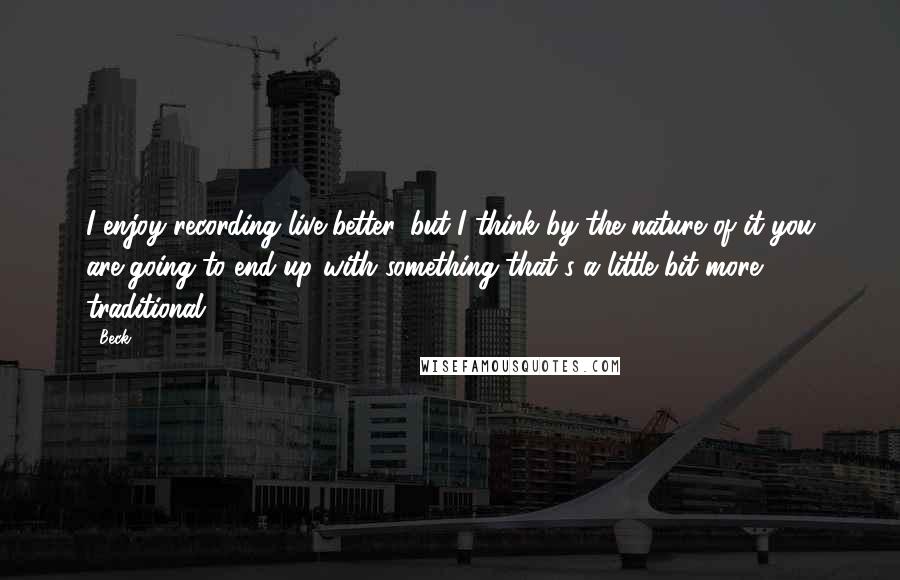 Beck Quotes: I enjoy recording live better, but I think by the nature of it you are going to end up with something that's a little bit more traditional.