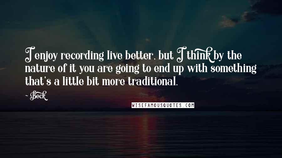 Beck Quotes: I enjoy recording live better, but I think by the nature of it you are going to end up with something that's a little bit more traditional.