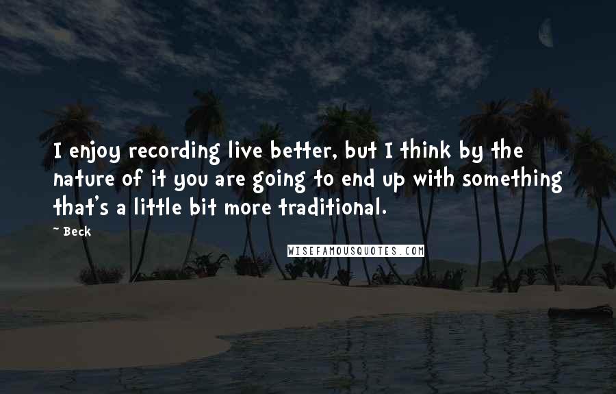 Beck Quotes: I enjoy recording live better, but I think by the nature of it you are going to end up with something that's a little bit more traditional.