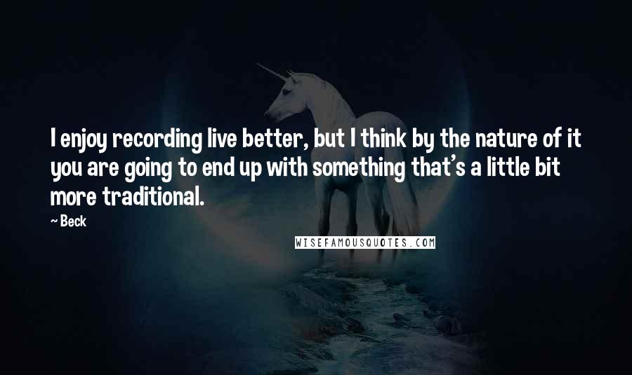 Beck Quotes: I enjoy recording live better, but I think by the nature of it you are going to end up with something that's a little bit more traditional.