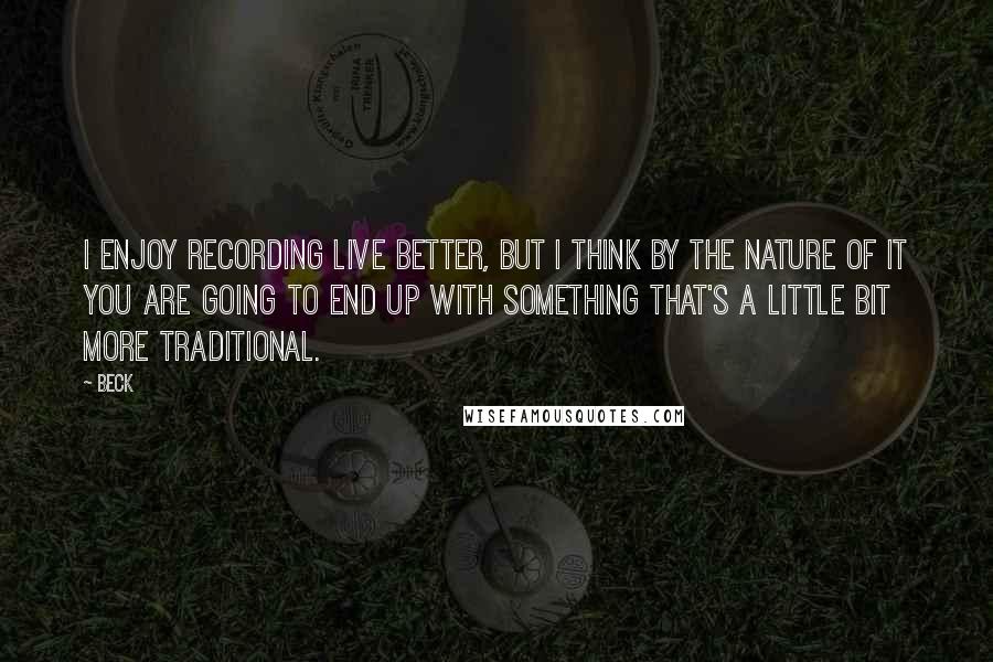 Beck Quotes: I enjoy recording live better, but I think by the nature of it you are going to end up with something that's a little bit more traditional.