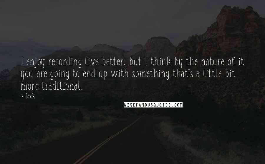 Beck Quotes: I enjoy recording live better, but I think by the nature of it you are going to end up with something that's a little bit more traditional.