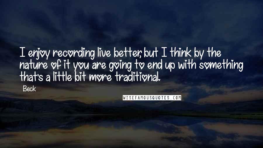 Beck Quotes: I enjoy recording live better, but I think by the nature of it you are going to end up with something that's a little bit more traditional.