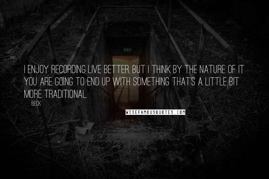 Beck Quotes: I enjoy recording live better, but I think by the nature of it you are going to end up with something that's a little bit more traditional.