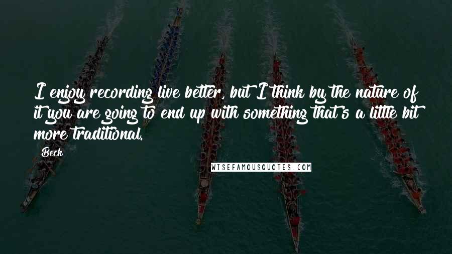 Beck Quotes: I enjoy recording live better, but I think by the nature of it you are going to end up with something that's a little bit more traditional.