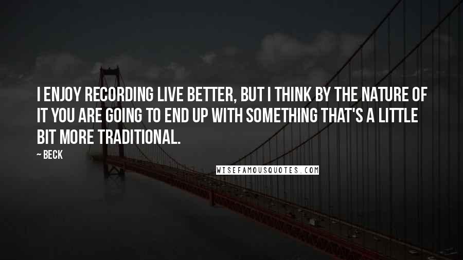 Beck Quotes: I enjoy recording live better, but I think by the nature of it you are going to end up with something that's a little bit more traditional.