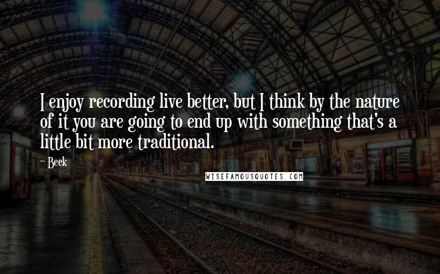 Beck Quotes: I enjoy recording live better, but I think by the nature of it you are going to end up with something that's a little bit more traditional.