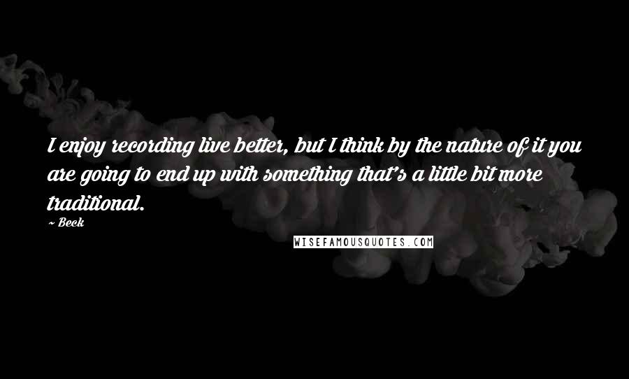 Beck Quotes: I enjoy recording live better, but I think by the nature of it you are going to end up with something that's a little bit more traditional.