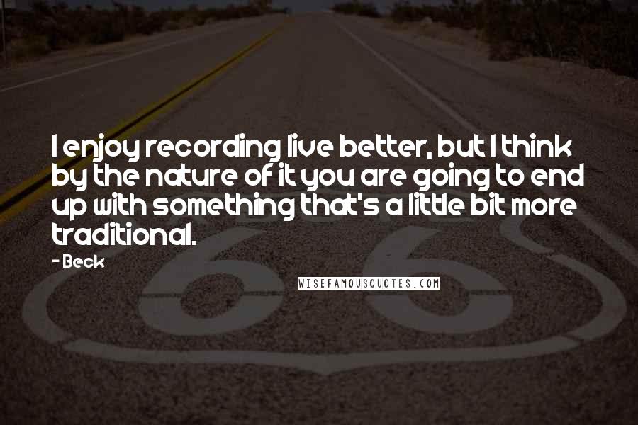 Beck Quotes: I enjoy recording live better, but I think by the nature of it you are going to end up with something that's a little bit more traditional.