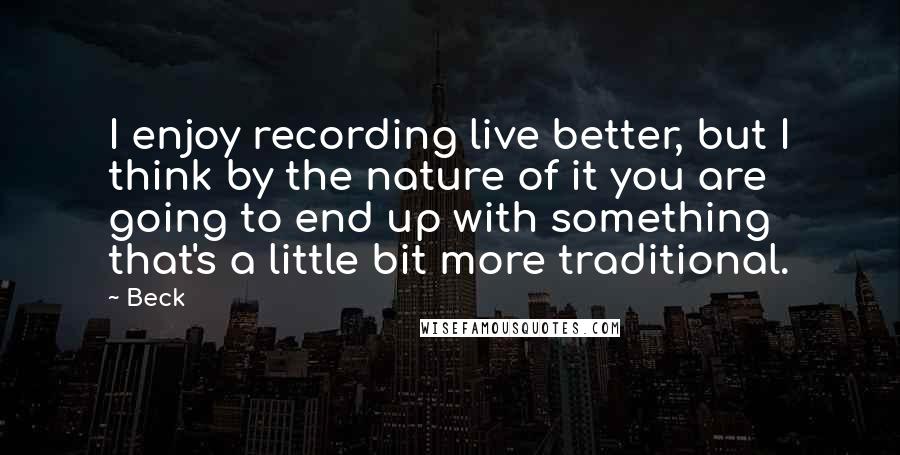 Beck Quotes: I enjoy recording live better, but I think by the nature of it you are going to end up with something that's a little bit more traditional.