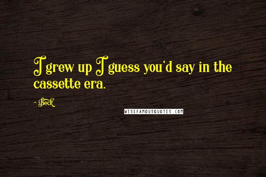 Beck Quotes: I grew up I guess you'd say in the cassette era.