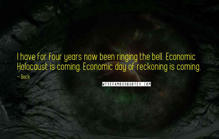 Beck Quotes: I have for four years now been ringing the bell. Economic Holocaust is coming. Economic day of reckoning is coming.