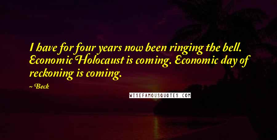 Beck Quotes: I have for four years now been ringing the bell. Economic Holocaust is coming. Economic day of reckoning is coming.