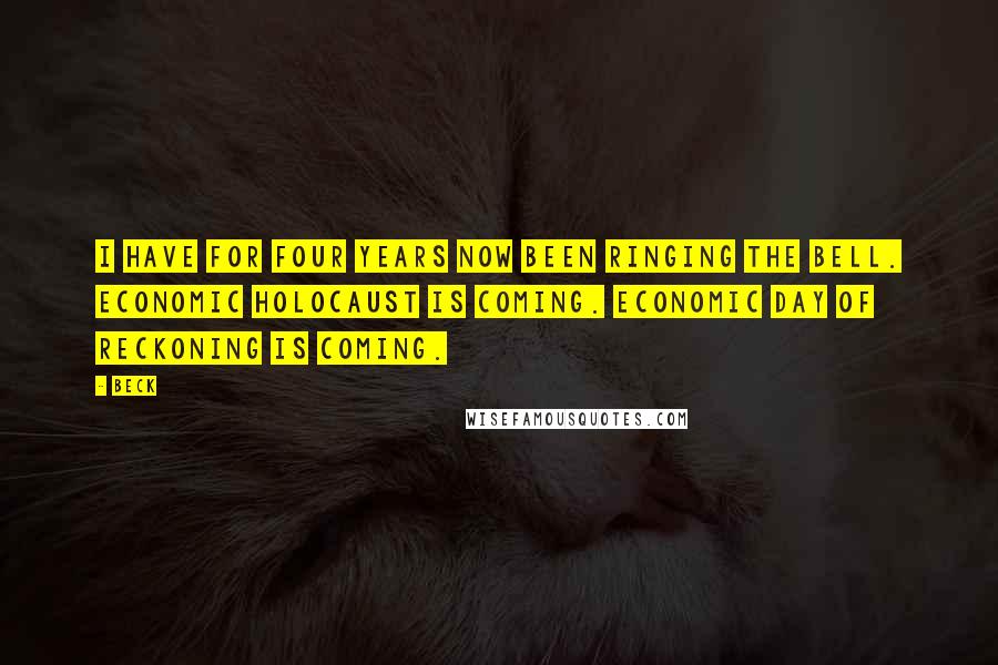 Beck Quotes: I have for four years now been ringing the bell. Economic Holocaust is coming. Economic day of reckoning is coming.