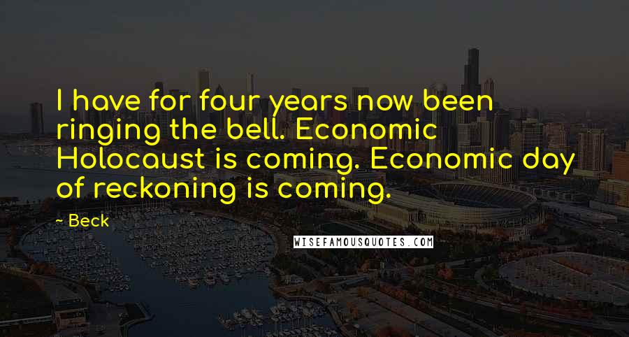 Beck Quotes: I have for four years now been ringing the bell. Economic Holocaust is coming. Economic day of reckoning is coming.