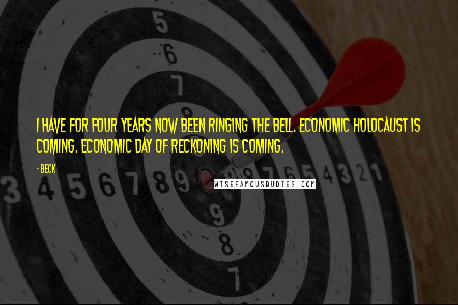 Beck Quotes: I have for four years now been ringing the bell. Economic Holocaust is coming. Economic day of reckoning is coming.