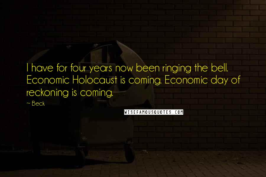 Beck Quotes: I have for four years now been ringing the bell. Economic Holocaust is coming. Economic day of reckoning is coming.