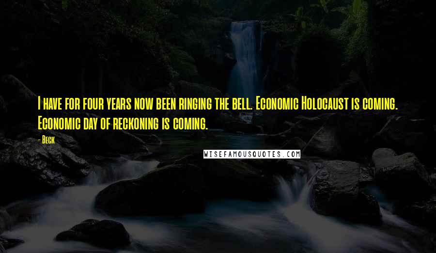 Beck Quotes: I have for four years now been ringing the bell. Economic Holocaust is coming. Economic day of reckoning is coming.