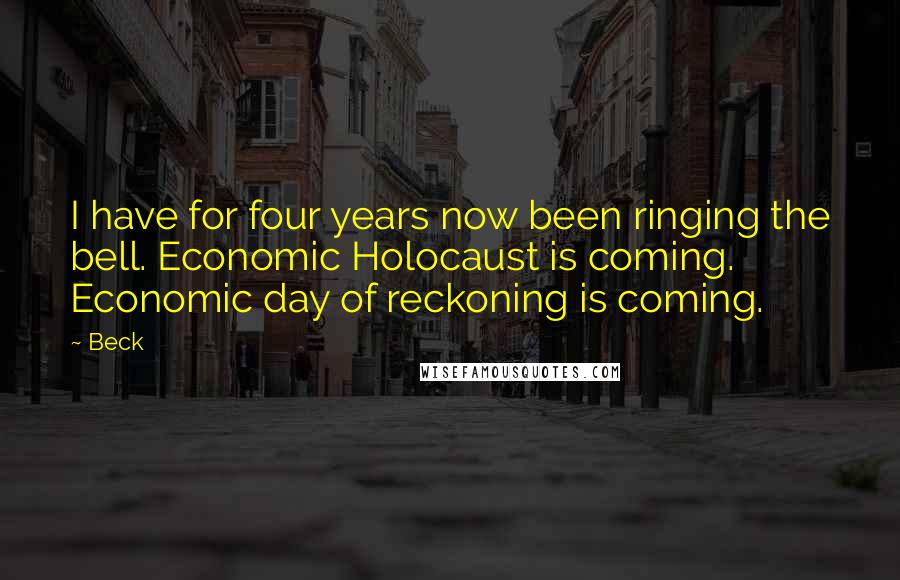 Beck Quotes: I have for four years now been ringing the bell. Economic Holocaust is coming. Economic day of reckoning is coming.