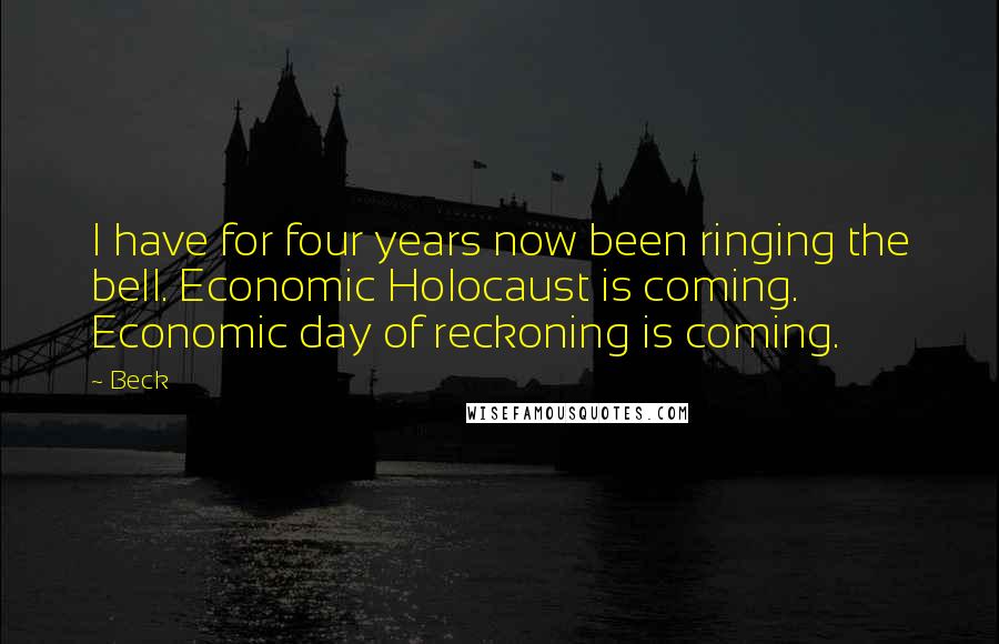 Beck Quotes: I have for four years now been ringing the bell. Economic Holocaust is coming. Economic day of reckoning is coming.