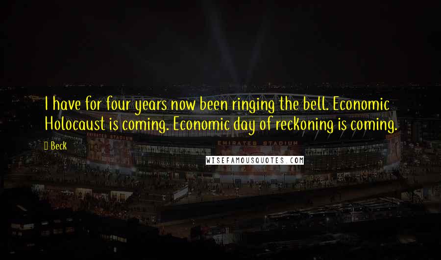 Beck Quotes: I have for four years now been ringing the bell. Economic Holocaust is coming. Economic day of reckoning is coming.