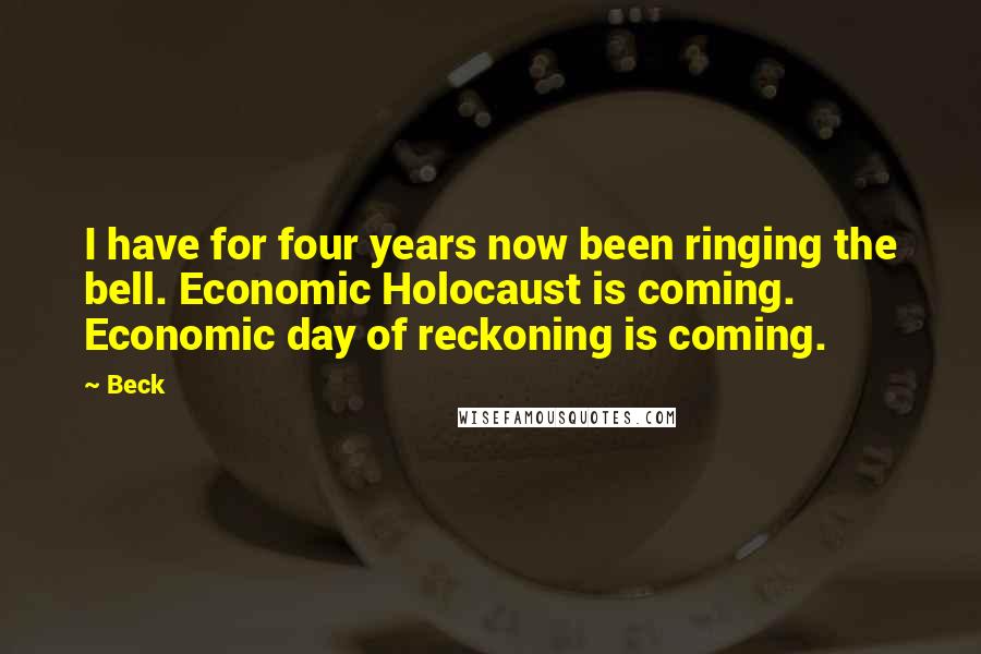 Beck Quotes: I have for four years now been ringing the bell. Economic Holocaust is coming. Economic day of reckoning is coming.