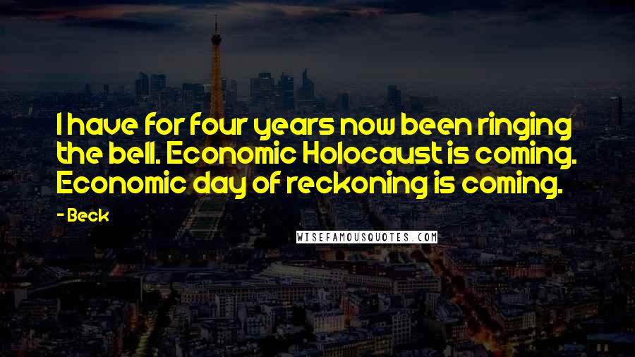 Beck Quotes: I have for four years now been ringing the bell. Economic Holocaust is coming. Economic day of reckoning is coming.