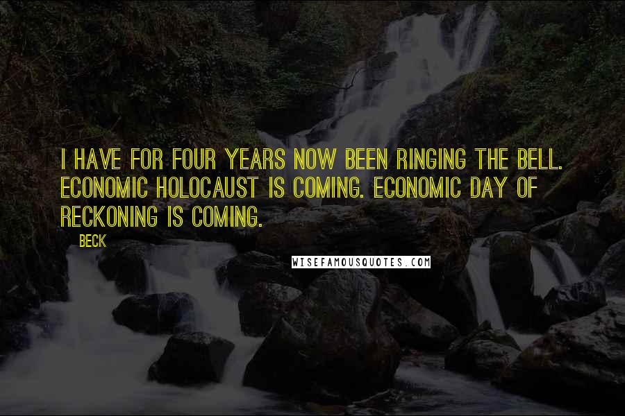 Beck Quotes: I have for four years now been ringing the bell. Economic Holocaust is coming. Economic day of reckoning is coming.