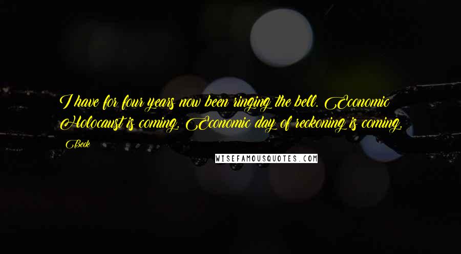 Beck Quotes: I have for four years now been ringing the bell. Economic Holocaust is coming. Economic day of reckoning is coming.