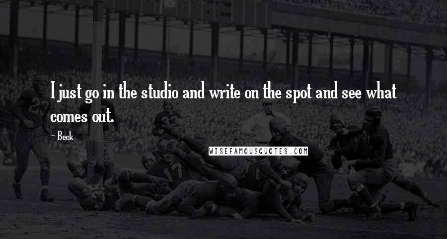 Beck Quotes: I just go in the studio and write on the spot and see what comes out.