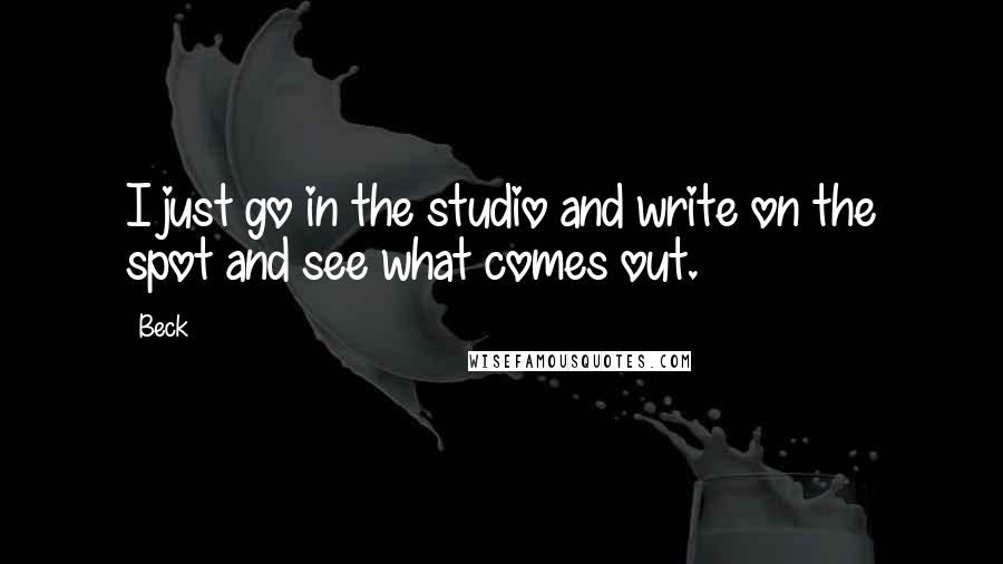 Beck Quotes: I just go in the studio and write on the spot and see what comes out.