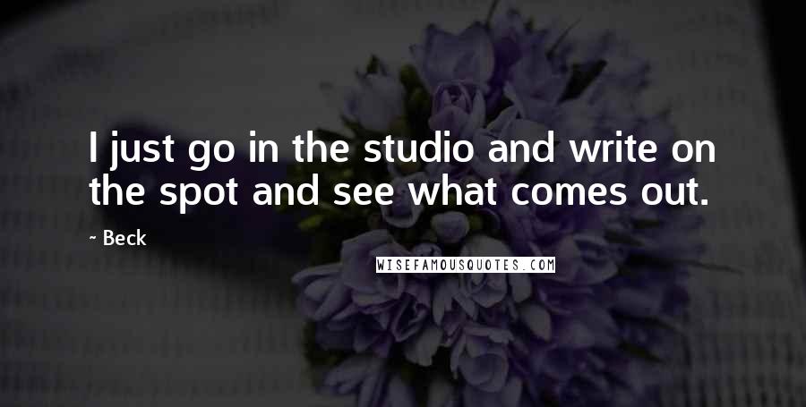 Beck Quotes: I just go in the studio and write on the spot and see what comes out.