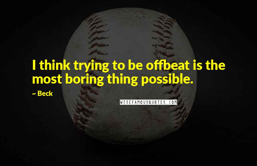 Beck Quotes: I think trying to be offbeat is the most boring thing possible.