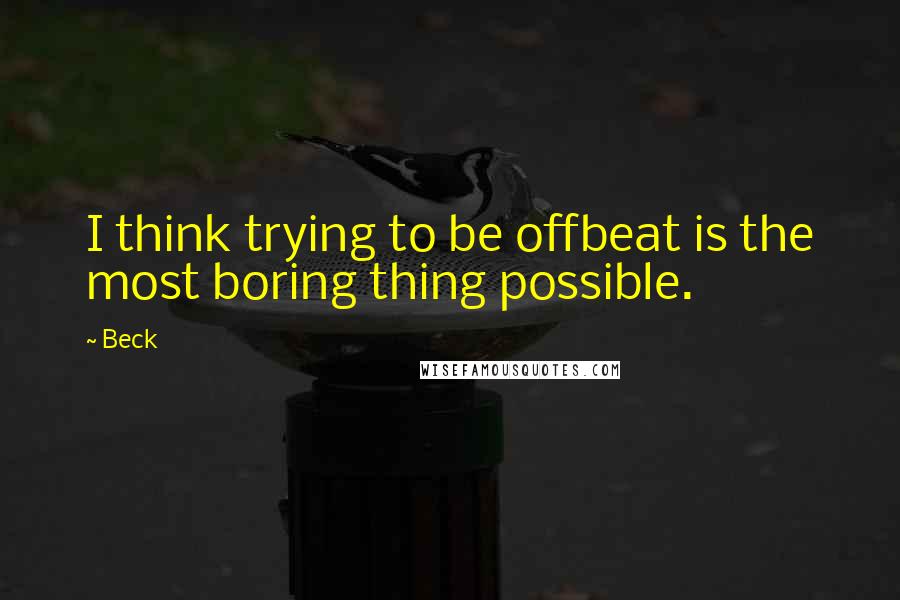 Beck Quotes: I think trying to be offbeat is the most boring thing possible.