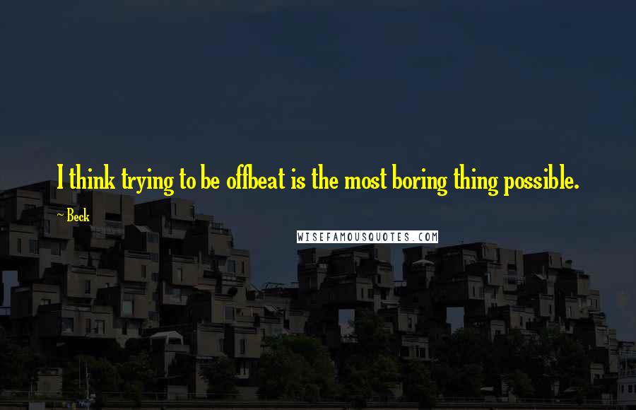 Beck Quotes: I think trying to be offbeat is the most boring thing possible.