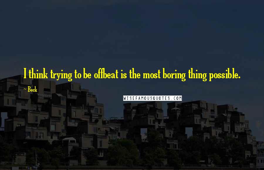 Beck Quotes: I think trying to be offbeat is the most boring thing possible.