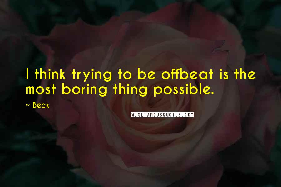 Beck Quotes: I think trying to be offbeat is the most boring thing possible.