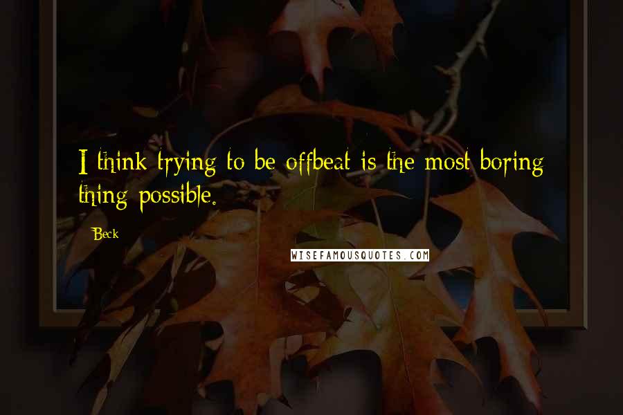 Beck Quotes: I think trying to be offbeat is the most boring thing possible.