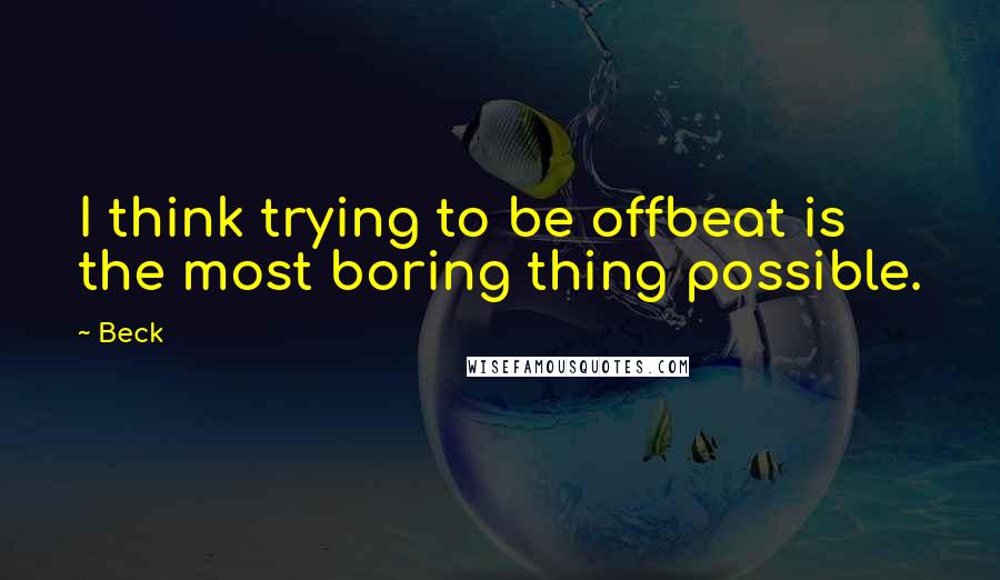 Beck Quotes: I think trying to be offbeat is the most boring thing possible.