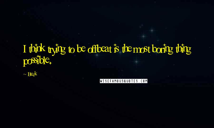 Beck Quotes: I think trying to be offbeat is the most boring thing possible.