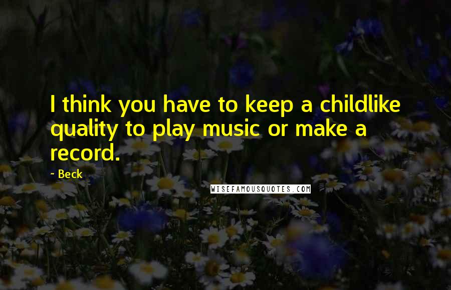 Beck Quotes: I think you have to keep a childlike quality to play music or make a record.