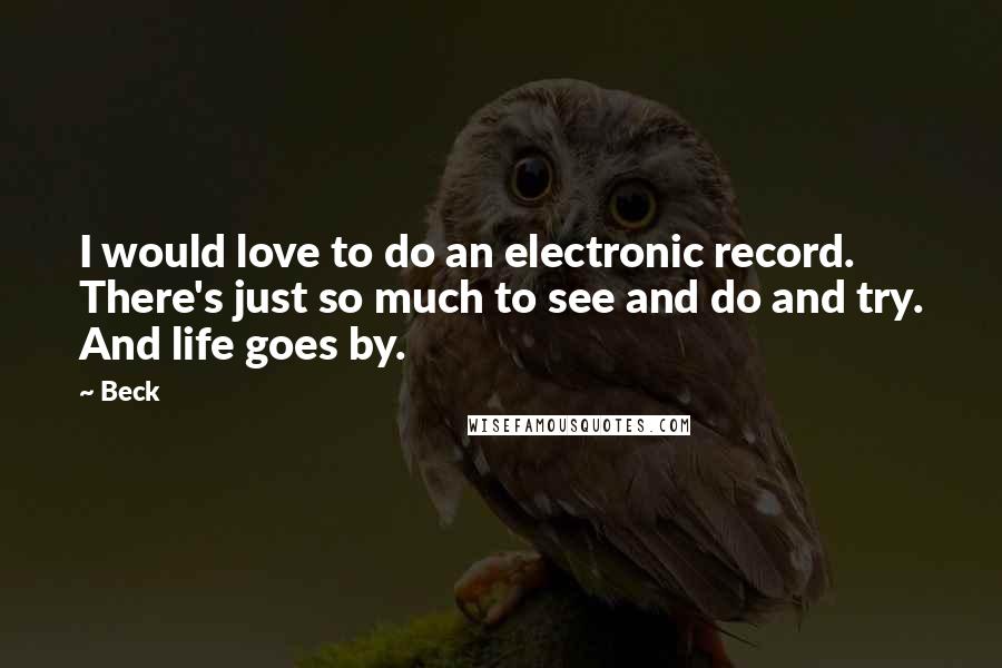 Beck Quotes: I would love to do an electronic record. There's just so much to see and do and try. And life goes by.
