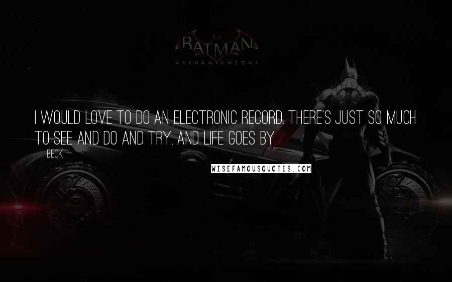 Beck Quotes: I would love to do an electronic record. There's just so much to see and do and try. And life goes by.