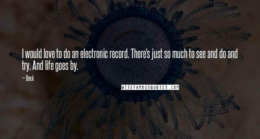 Beck Quotes: I would love to do an electronic record. There's just so much to see and do and try. And life goes by.